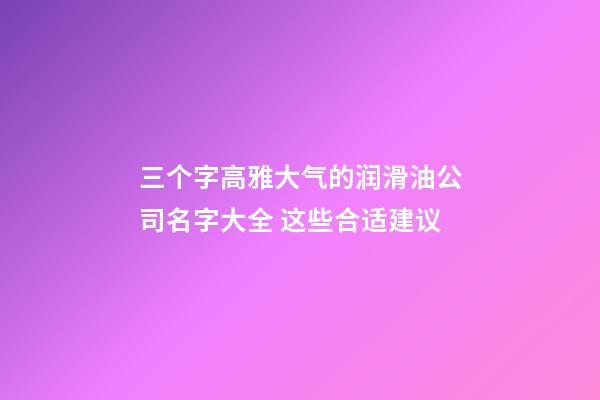 三个字高雅大气的润滑油公司名字大全 这些合适建议-第1张-公司起名-玄机派